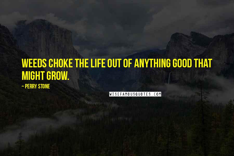 Perry Stone Quotes: Weeds choke the life out of anything good that might grow.