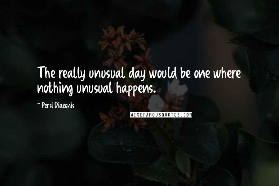 Persi Diaconis Quotes: The really unusual day would be one where nothing unusual happens.