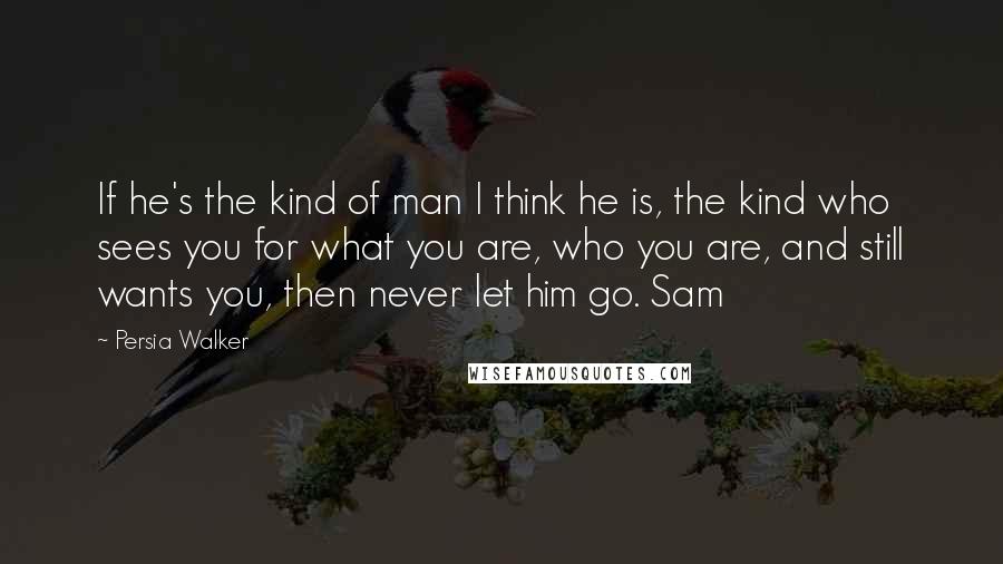 Persia Walker Quotes: If he's the kind of man I think he is, the kind who sees you for what you are, who you are, and still wants you, then never let him go. Sam