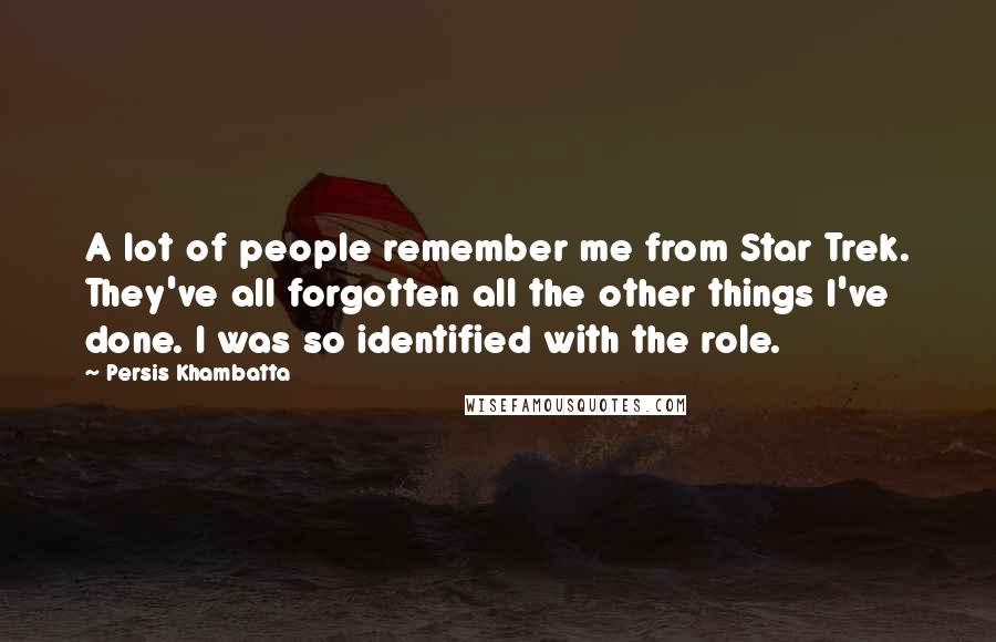 Persis Khambatta Quotes: A lot of people remember me from Star Trek. They've all forgotten all the other things I've done. I was so identified with the role.