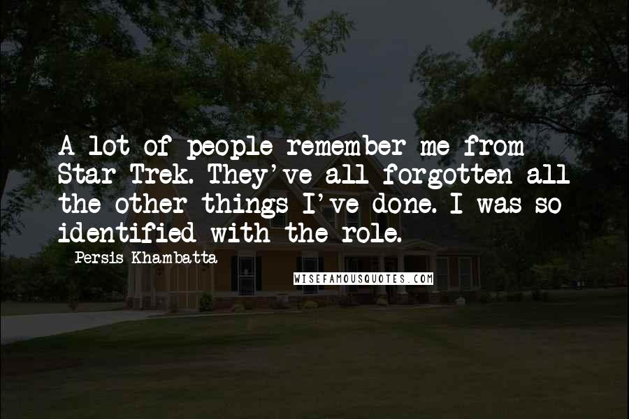 Persis Khambatta Quotes: A lot of people remember me from Star Trek. They've all forgotten all the other things I've done. I was so identified with the role.