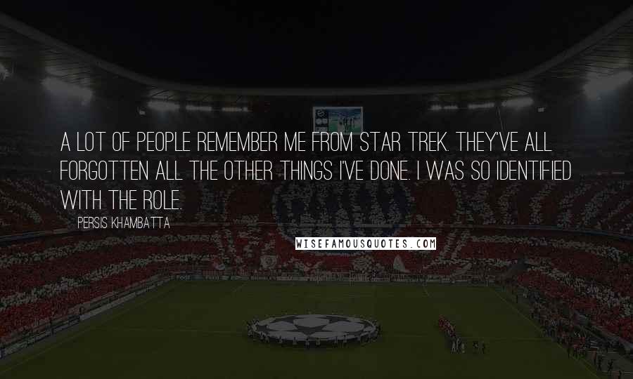 Persis Khambatta Quotes: A lot of people remember me from Star Trek. They've all forgotten all the other things I've done. I was so identified with the role.