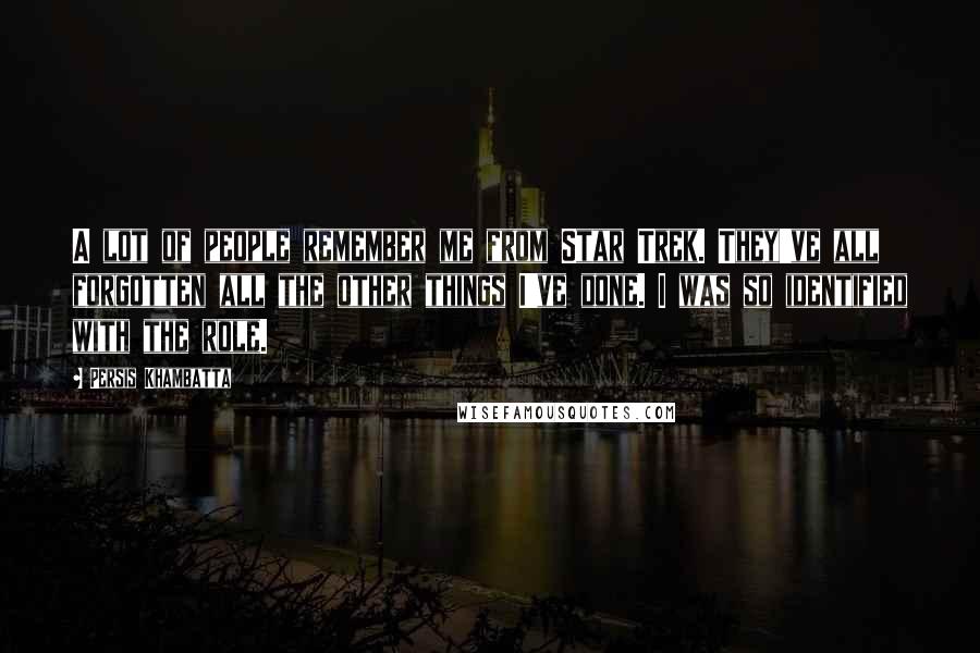 Persis Khambatta Quotes: A lot of people remember me from Star Trek. They've all forgotten all the other things I've done. I was so identified with the role.