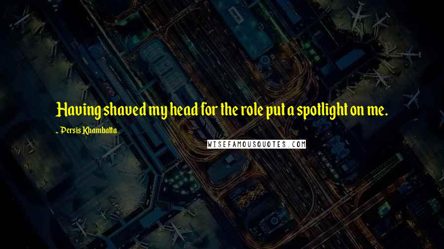 Persis Khambatta Quotes: Having shaved my head for the role put a spotlight on me.