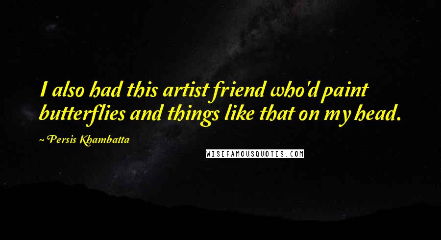 Persis Khambatta Quotes: I also had this artist friend who'd paint butterflies and things like that on my head.