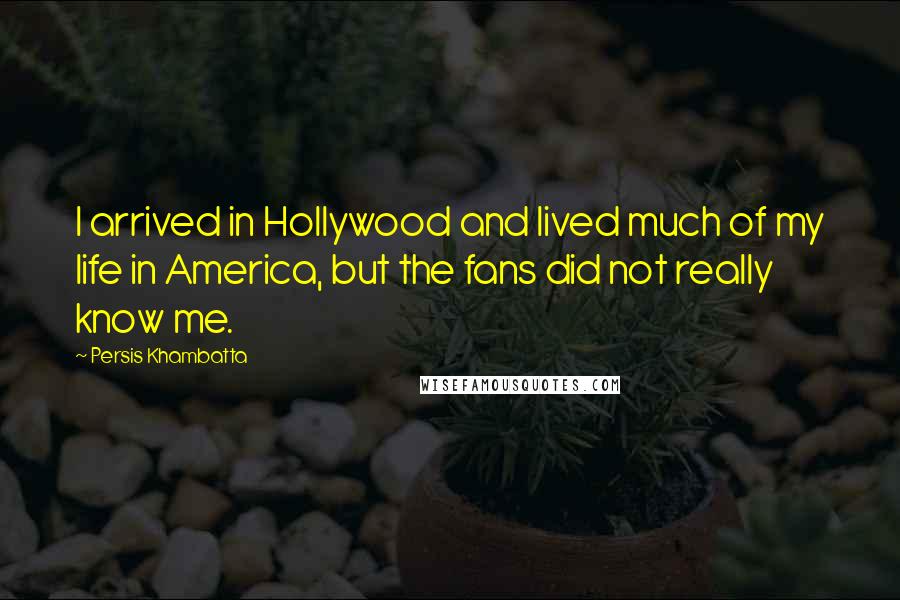 Persis Khambatta Quotes: I arrived in Hollywood and lived much of my life in America, but the fans did not really know me.