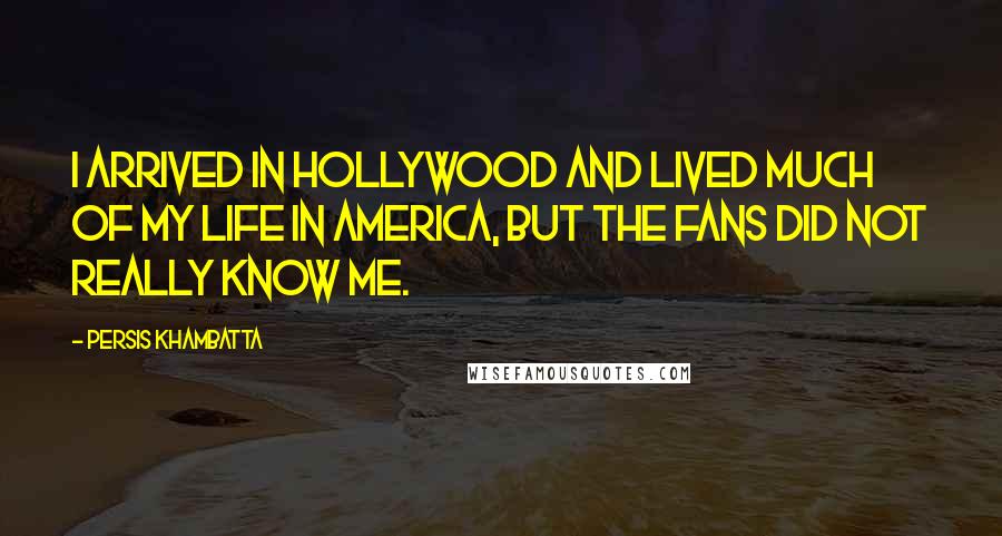 Persis Khambatta Quotes: I arrived in Hollywood and lived much of my life in America, but the fans did not really know me.