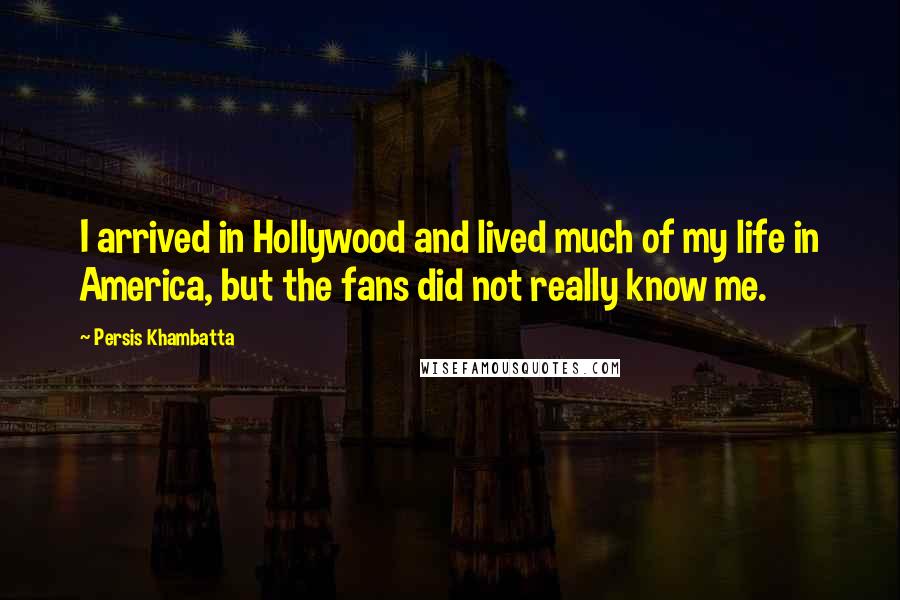 Persis Khambatta Quotes: I arrived in Hollywood and lived much of my life in America, but the fans did not really know me.