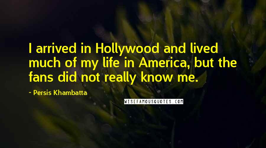 Persis Khambatta Quotes: I arrived in Hollywood and lived much of my life in America, but the fans did not really know me.