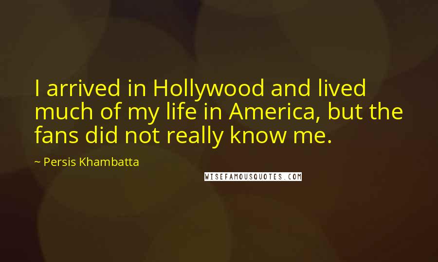 Persis Khambatta Quotes: I arrived in Hollywood and lived much of my life in America, but the fans did not really know me.
