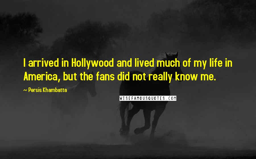 Persis Khambatta Quotes: I arrived in Hollywood and lived much of my life in America, but the fans did not really know me.
