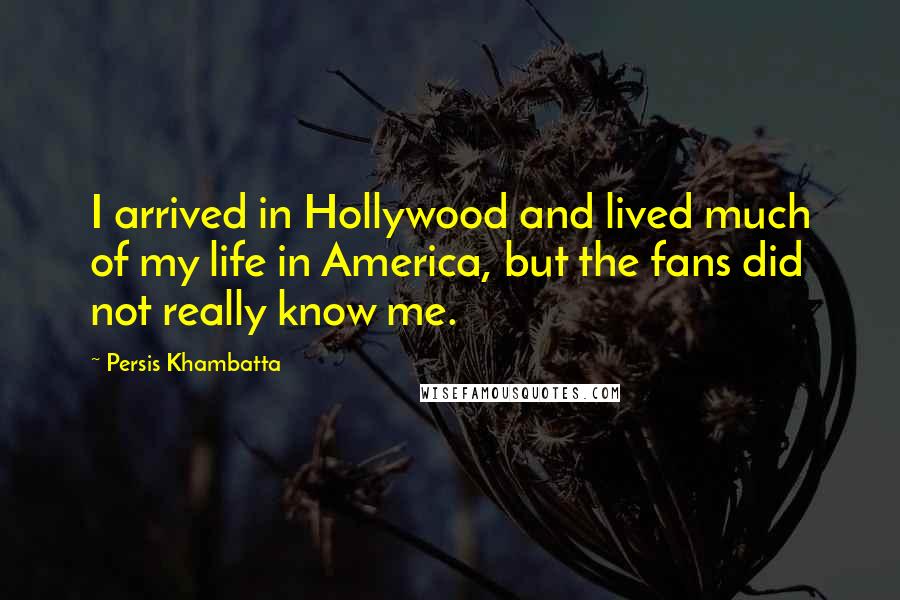 Persis Khambatta Quotes: I arrived in Hollywood and lived much of my life in America, but the fans did not really know me.
