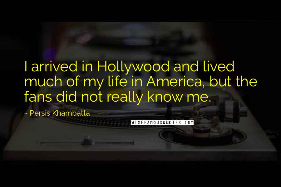Persis Khambatta Quotes: I arrived in Hollywood and lived much of my life in America, but the fans did not really know me.