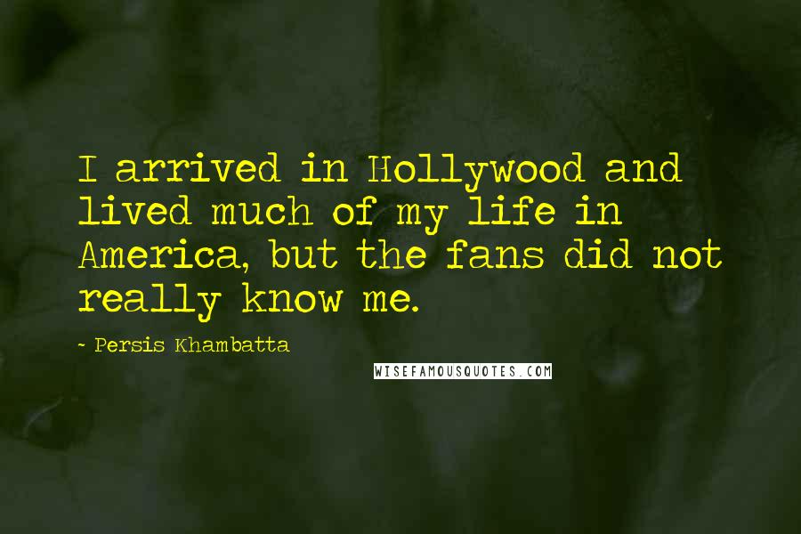 Persis Khambatta Quotes: I arrived in Hollywood and lived much of my life in America, but the fans did not really know me.