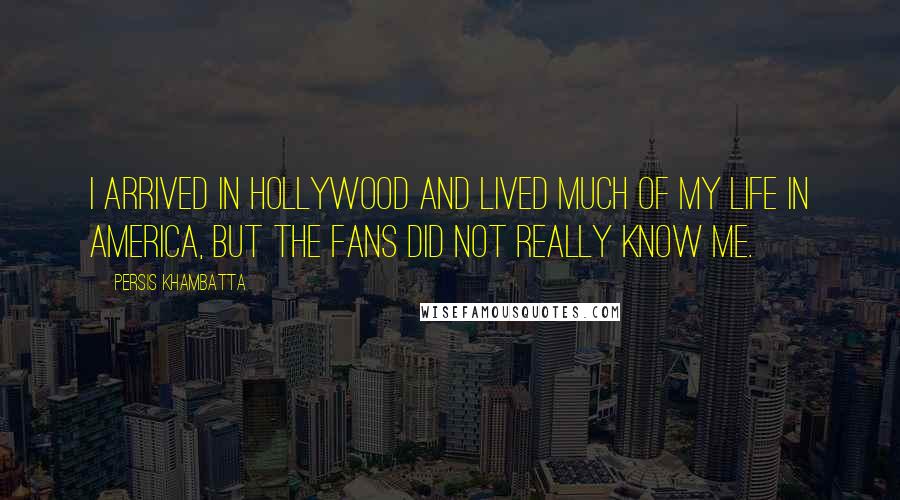 Persis Khambatta Quotes: I arrived in Hollywood and lived much of my life in America, but the fans did not really know me.