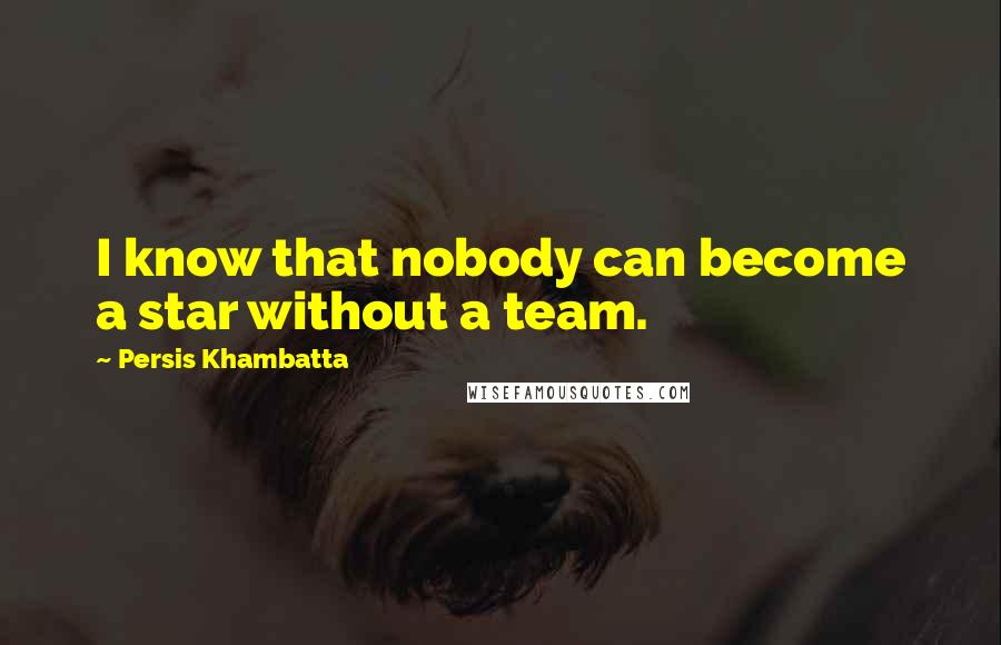 Persis Khambatta Quotes: I know that nobody can become a star without a team.