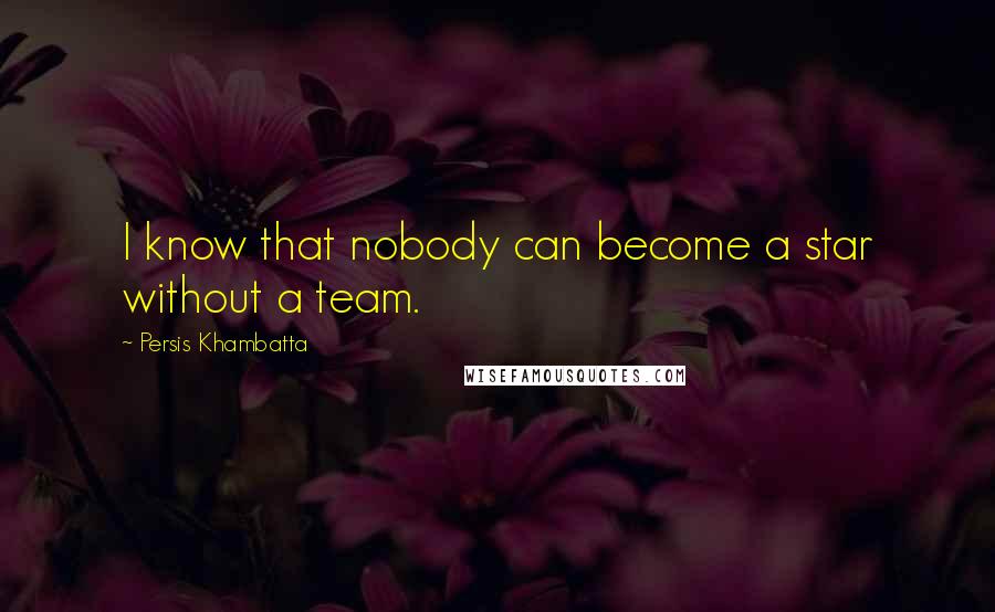 Persis Khambatta Quotes: I know that nobody can become a star without a team.