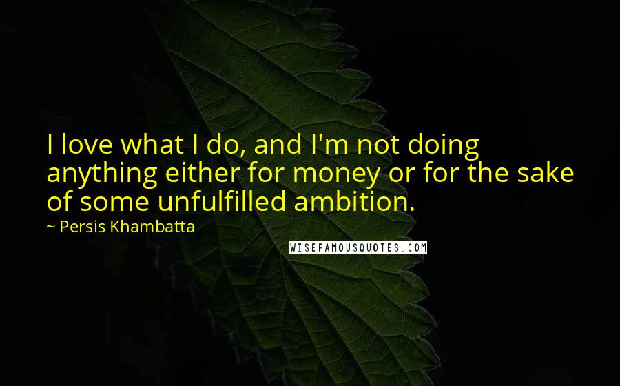 Persis Khambatta Quotes: I love what I do, and I'm not doing anything either for money or for the sake of some unfulfilled ambition.