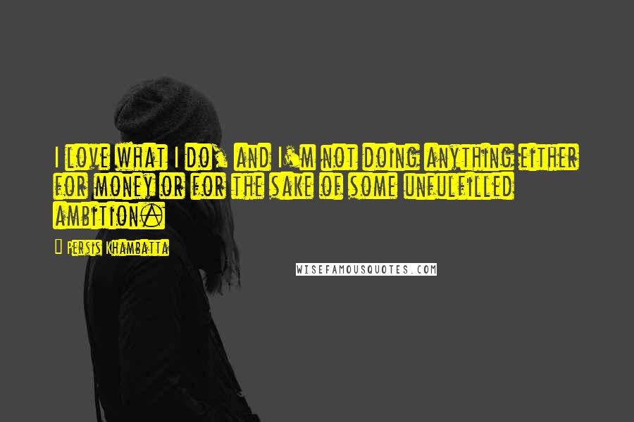 Persis Khambatta Quotes: I love what I do, and I'm not doing anything either for money or for the sake of some unfulfilled ambition.
