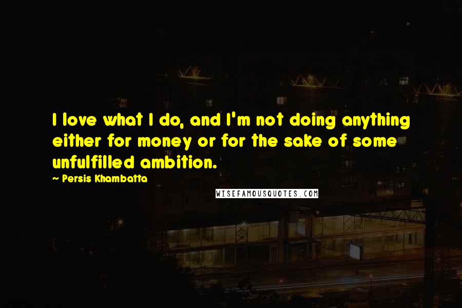 Persis Khambatta Quotes: I love what I do, and I'm not doing anything either for money or for the sake of some unfulfilled ambition.
