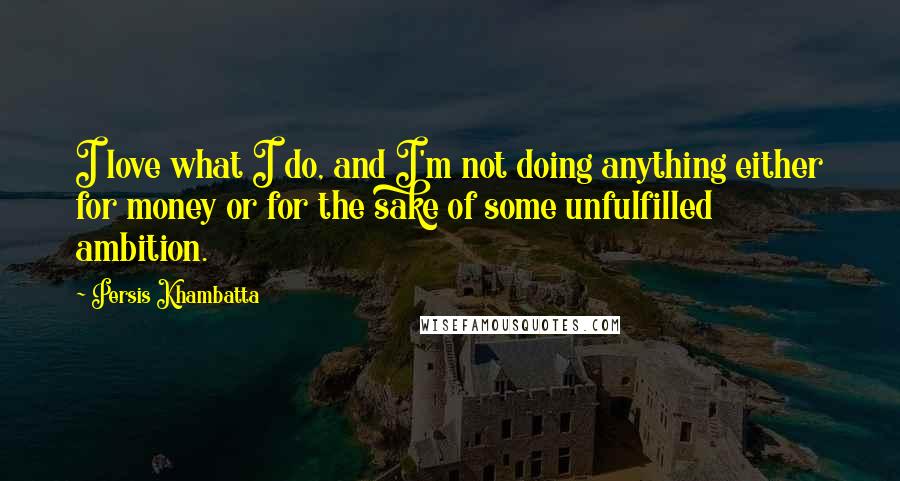 Persis Khambatta Quotes: I love what I do, and I'm not doing anything either for money or for the sake of some unfulfilled ambition.