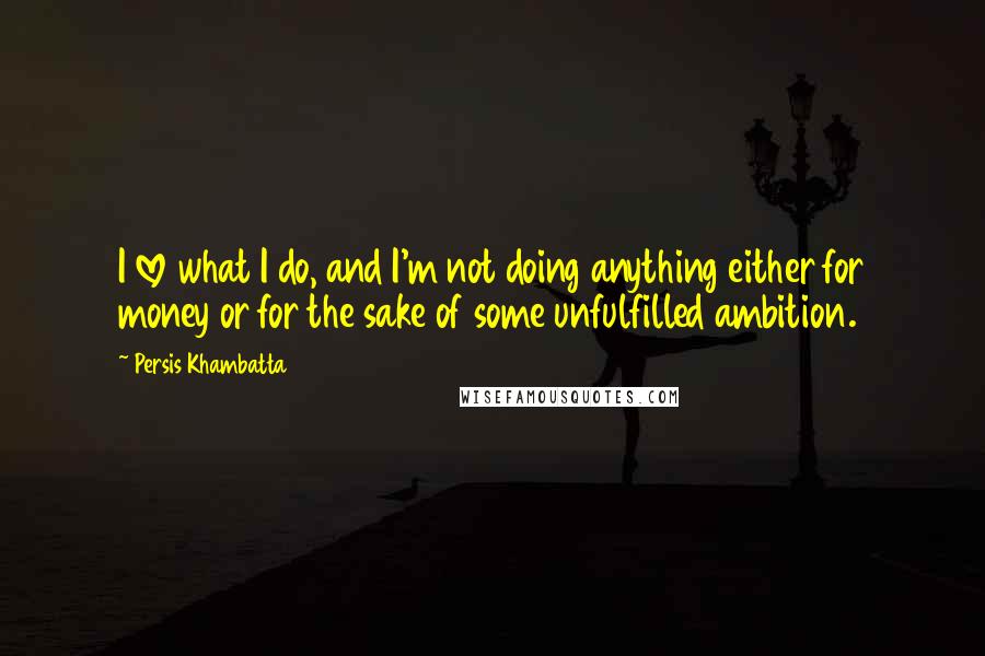 Persis Khambatta Quotes: I love what I do, and I'm not doing anything either for money or for the sake of some unfulfilled ambition.