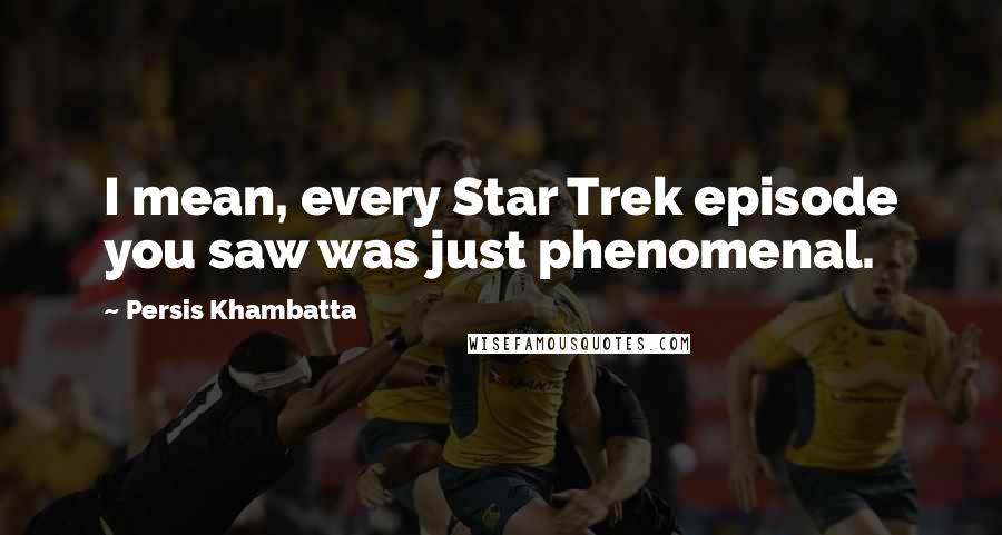 Persis Khambatta Quotes: I mean, every Star Trek episode you saw was just phenomenal.