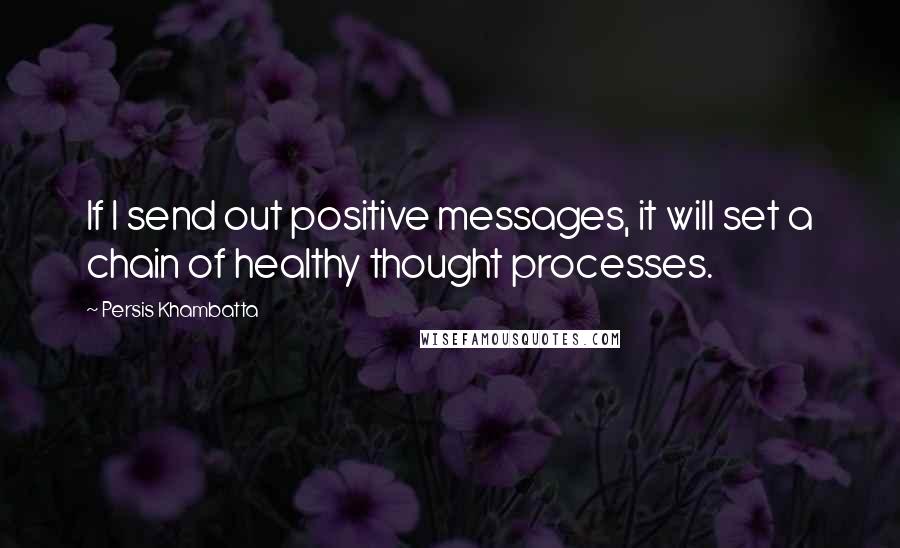 Persis Khambatta Quotes: If I send out positive messages, it will set a chain of healthy thought processes.