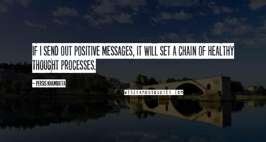 Persis Khambatta Quotes: If I send out positive messages, it will set a chain of healthy thought processes.