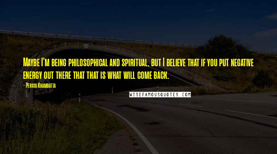 Persis Khambatta Quotes: Maybe I'm being philosophical and spiritual, but I believe that if you put negative energy out there that that is what will come back.