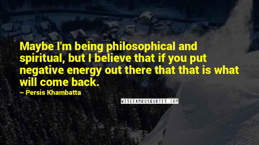 Persis Khambatta Quotes: Maybe I'm being philosophical and spiritual, but I believe that if you put negative energy out there that that is what will come back.
