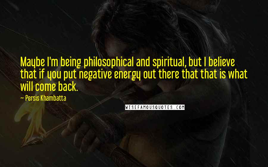 Persis Khambatta Quotes: Maybe I'm being philosophical and spiritual, but I believe that if you put negative energy out there that that is what will come back.