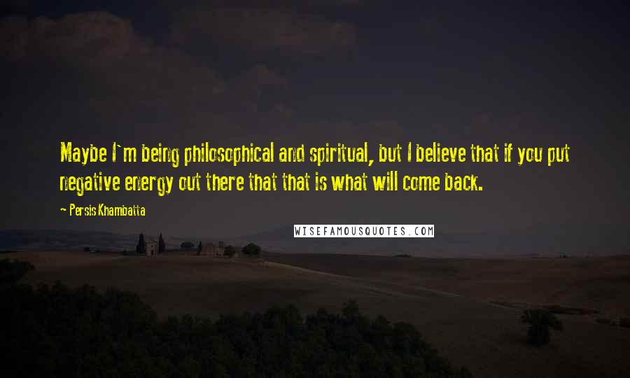 Persis Khambatta Quotes: Maybe I'm being philosophical and spiritual, but I believe that if you put negative energy out there that that is what will come back.