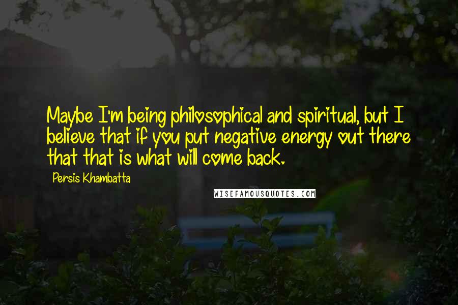 Persis Khambatta Quotes: Maybe I'm being philosophical and spiritual, but I believe that if you put negative energy out there that that is what will come back.