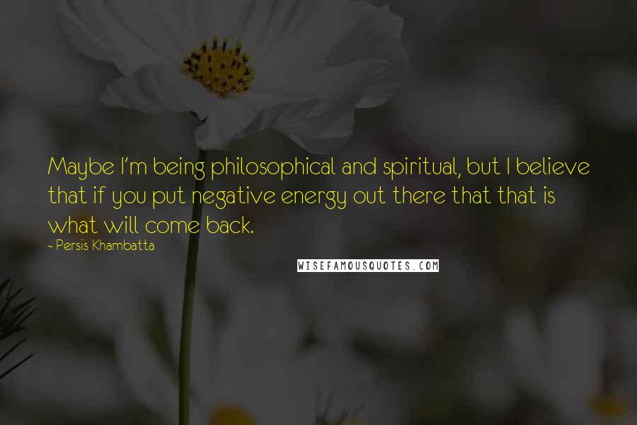 Persis Khambatta Quotes: Maybe I'm being philosophical and spiritual, but I believe that if you put negative energy out there that that is what will come back.