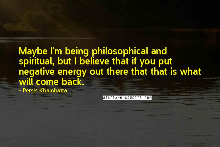 Persis Khambatta Quotes: Maybe I'm being philosophical and spiritual, but I believe that if you put negative energy out there that that is what will come back.