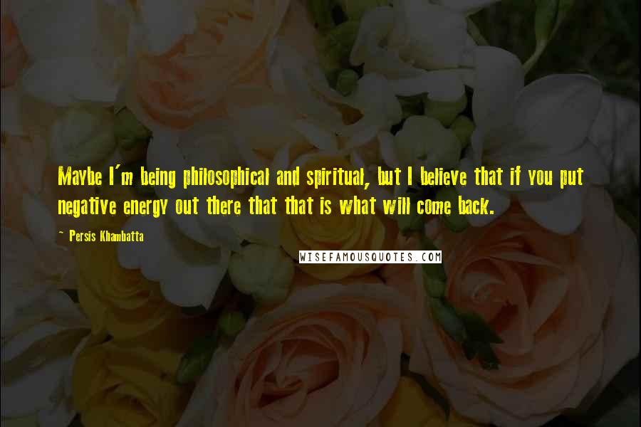 Persis Khambatta Quotes: Maybe I'm being philosophical and spiritual, but I believe that if you put negative energy out there that that is what will come back.