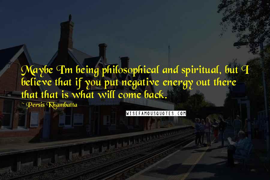 Persis Khambatta Quotes: Maybe I'm being philosophical and spiritual, but I believe that if you put negative energy out there that that is what will come back.
