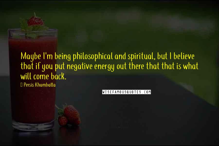 Persis Khambatta Quotes: Maybe I'm being philosophical and spiritual, but I believe that if you put negative energy out there that that is what will come back.