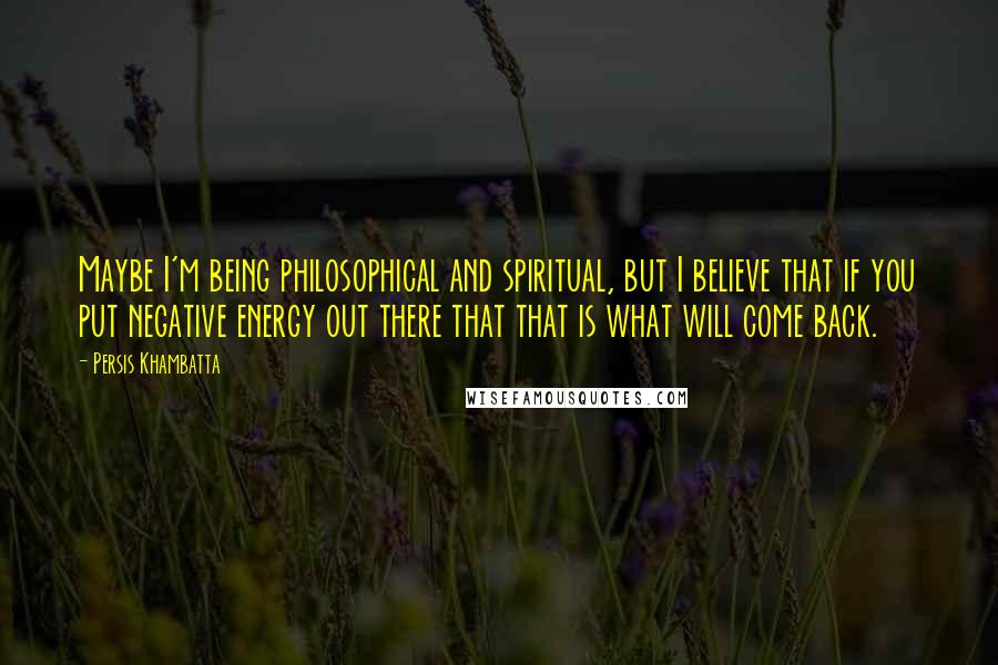 Persis Khambatta Quotes: Maybe I'm being philosophical and spiritual, but I believe that if you put negative energy out there that that is what will come back.