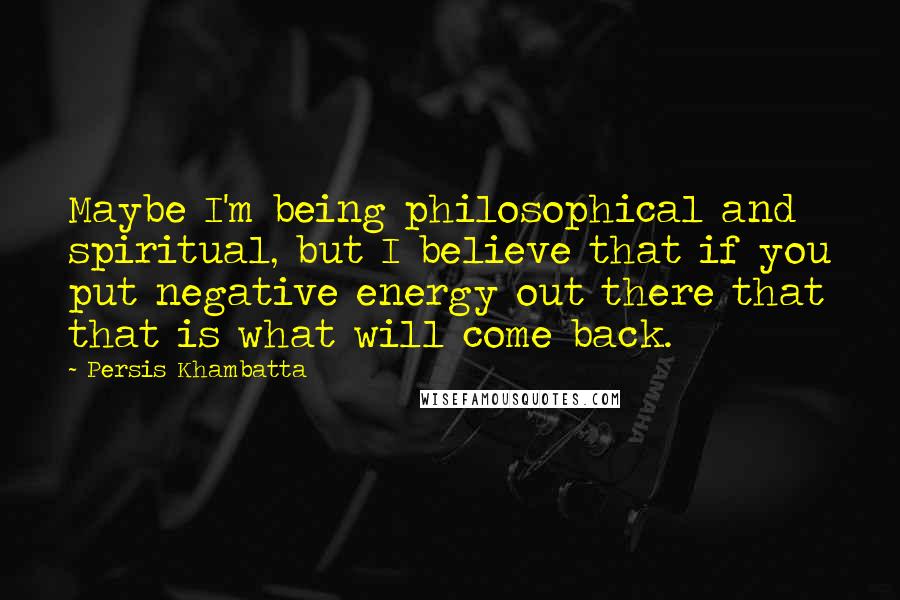 Persis Khambatta Quotes: Maybe I'm being philosophical and spiritual, but I believe that if you put negative energy out there that that is what will come back.