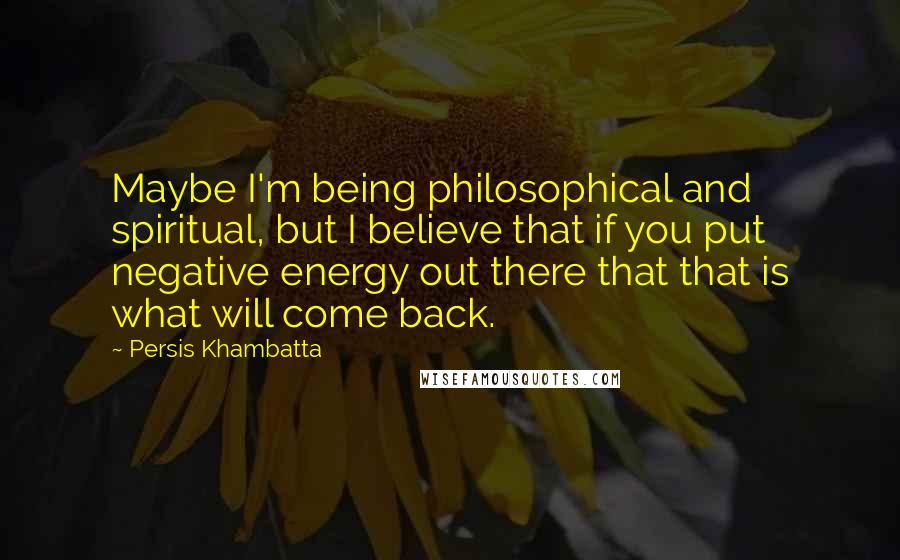 Persis Khambatta Quotes: Maybe I'm being philosophical and spiritual, but I believe that if you put negative energy out there that that is what will come back.