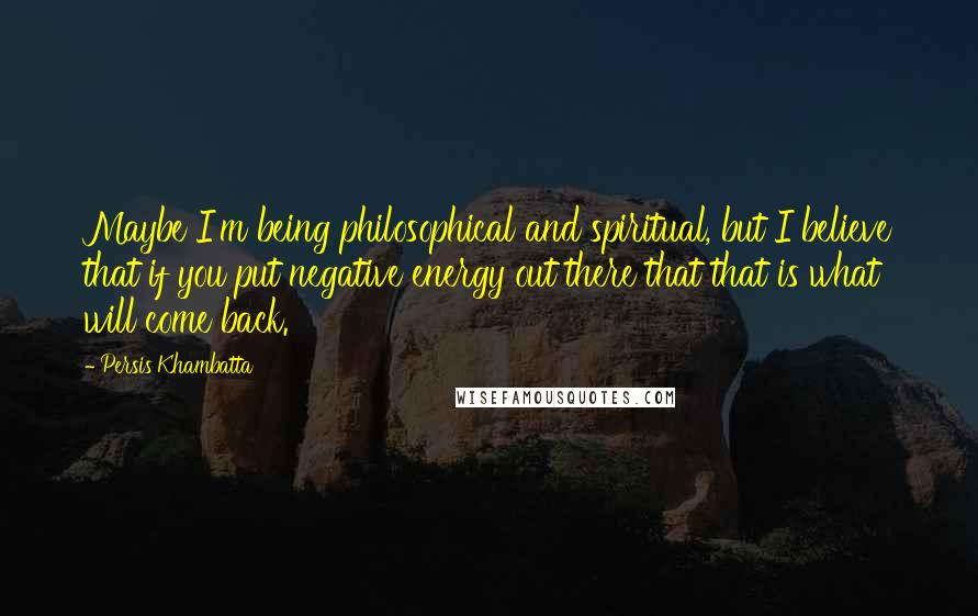 Persis Khambatta Quotes: Maybe I'm being philosophical and spiritual, but I believe that if you put negative energy out there that that is what will come back.