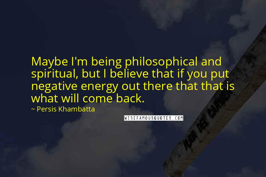 Persis Khambatta Quotes: Maybe I'm being philosophical and spiritual, but I believe that if you put negative energy out there that that is what will come back.