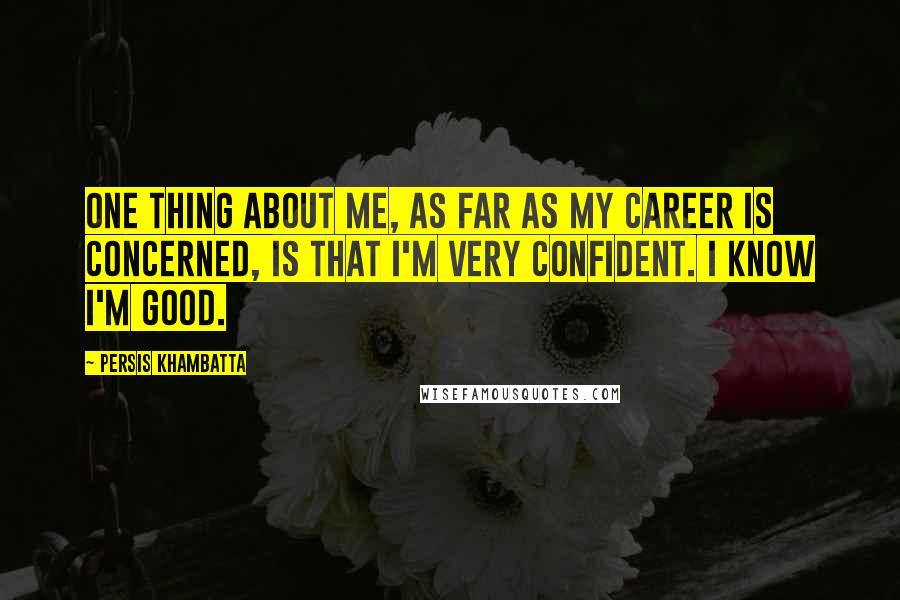 Persis Khambatta Quotes: One thing about me, as far as my career is concerned, is that I'm very confident. I know I'm good.