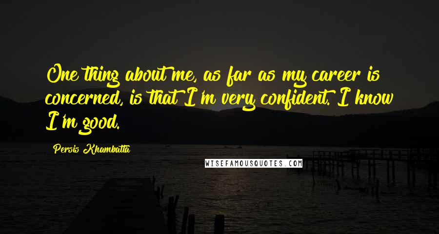 Persis Khambatta Quotes: One thing about me, as far as my career is concerned, is that I'm very confident. I know I'm good.