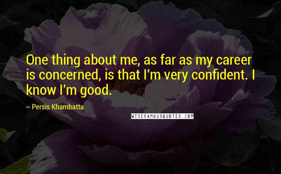 Persis Khambatta Quotes: One thing about me, as far as my career is concerned, is that I'm very confident. I know I'm good.