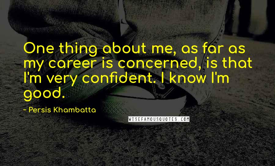 Persis Khambatta Quotes: One thing about me, as far as my career is concerned, is that I'm very confident. I know I'm good.