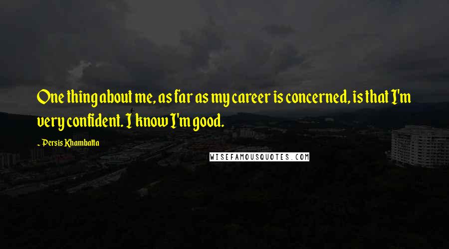 Persis Khambatta Quotes: One thing about me, as far as my career is concerned, is that I'm very confident. I know I'm good.