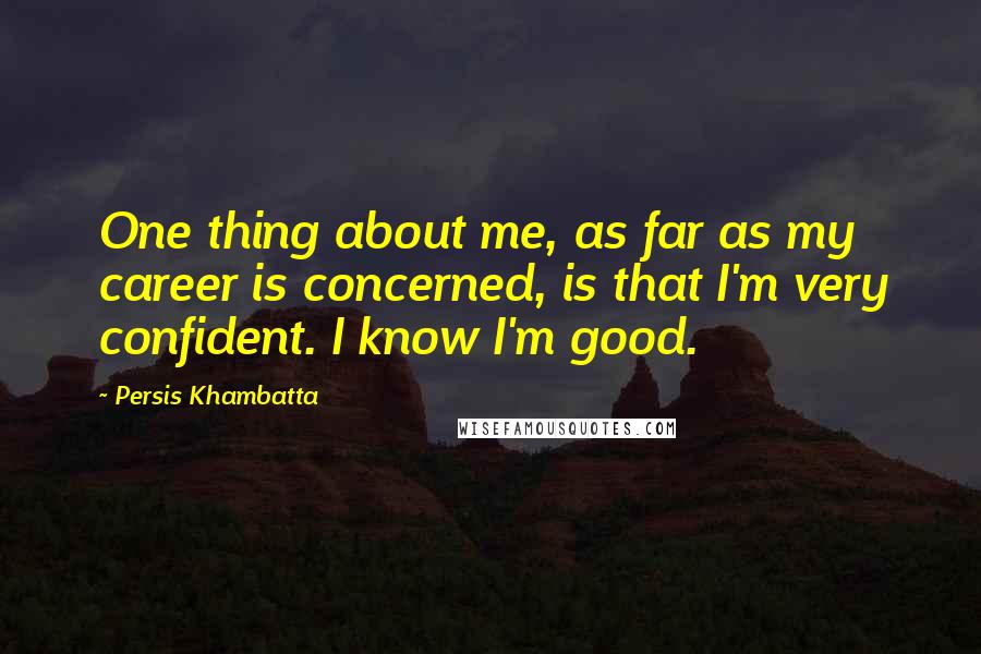 Persis Khambatta Quotes: One thing about me, as far as my career is concerned, is that I'm very confident. I know I'm good.